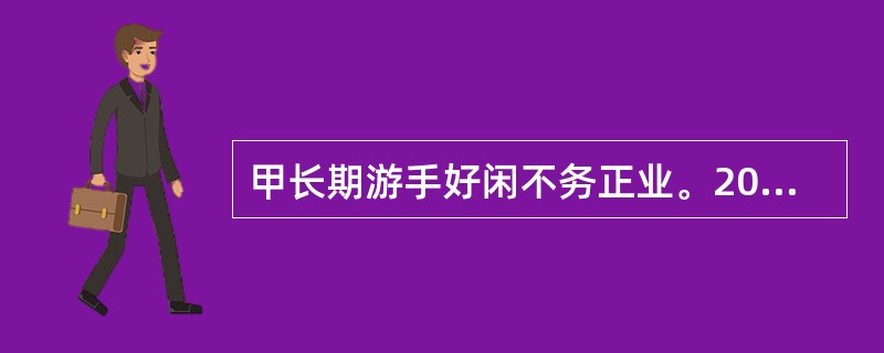 甲长期游手好闲不务正业。2000年3月因小偷小摸被公安机关予以治安拘留15天的处