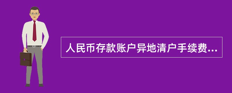 人民币存款账户异地清户手续费一律以现金方式收取。