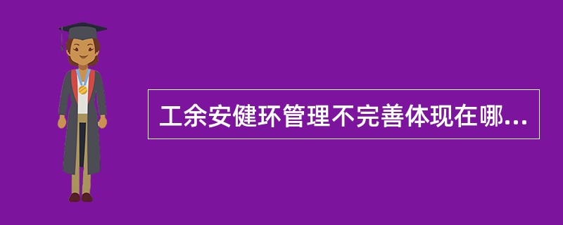 工余安健环管理不完善体现在哪些方面？（）