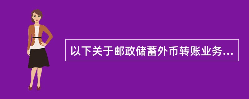 以下关于邮政储蓄外币转账业务描述错误的是（）。