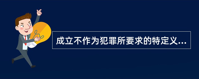 成立不作为犯罪所要求的特定义务来源为（）