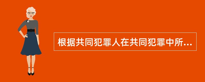 根据共同犯罪人在共同犯罪中所处的地位和所起的作用，可以分为（）。