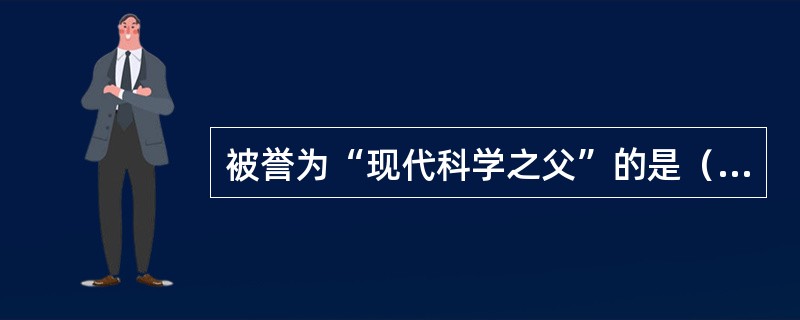 被誉为“现代科学之父”的是（）。