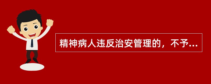 精神病人违反治安管理的，不予行政处罚。（）