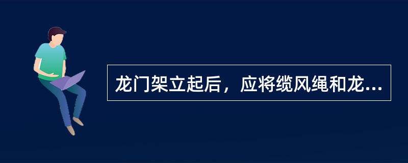 龙门架立起后，应将缆风绳和龙门架的底脚同时固定牢固，其高度在12m以下者应设两道