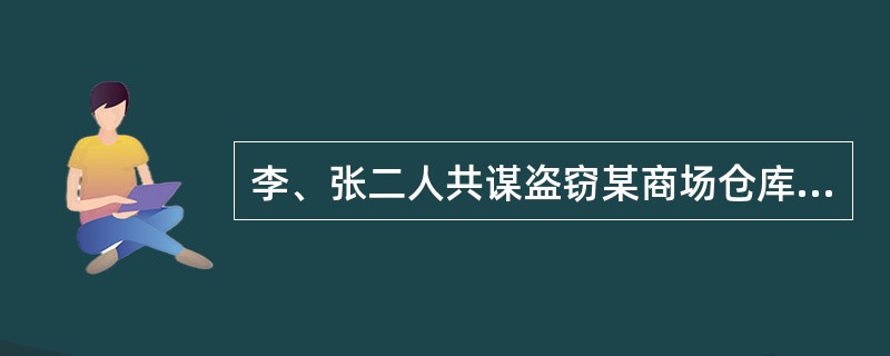 李、张二人共谋盗窃某商场仓库，某日深夜，二人到该仓库盗窃，张留在仓库外望风。李撬