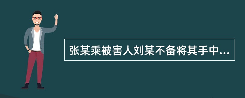 张某乘被害人刘某不备将其手中装有10万元现金的手提包抢走，刘某在追赶张某时不慎跌