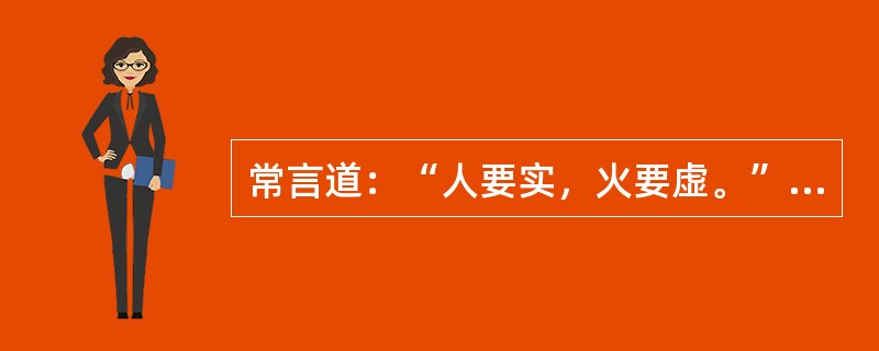 常言道：“人要实，火要虚。”此话的意思是说做人要脚踏实地，才能事业有成；可燃物要