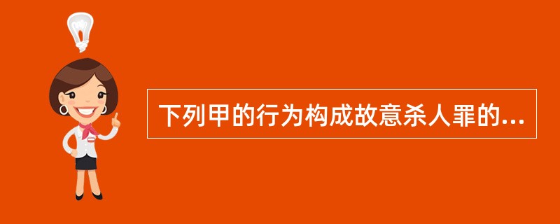 下列甲的行为构成故意杀人罪的有（）。