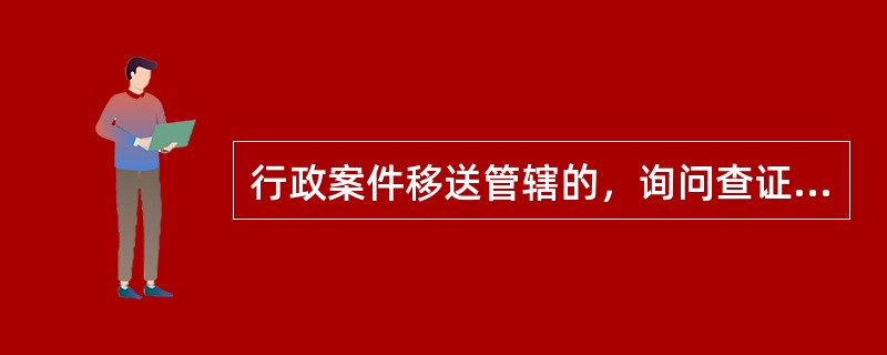 行政案件移送管辖的，询问查证时间和扣押等措施的期限应将移送单位实施询问查证时间和