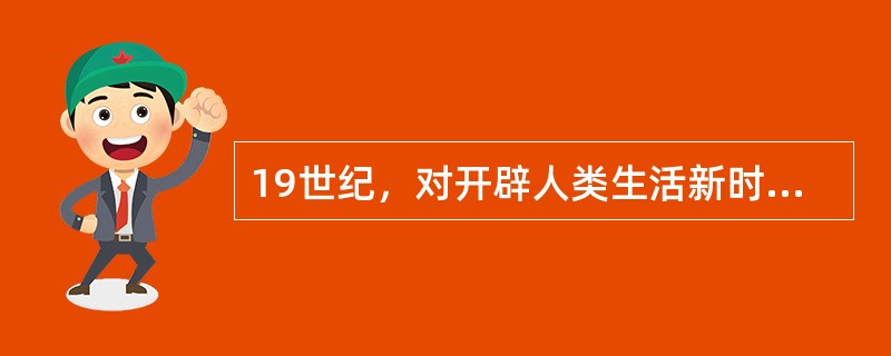 19世纪，对开辟人类生活新时代起决定作用的自然科学成就是（）。