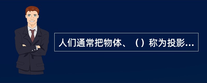 人们通常把物体、（）称为投影三要素。