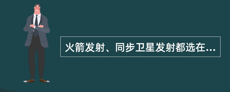 火箭发射、同步卫星发射都选在晚间7～9点，这样做的原因可能是（）。