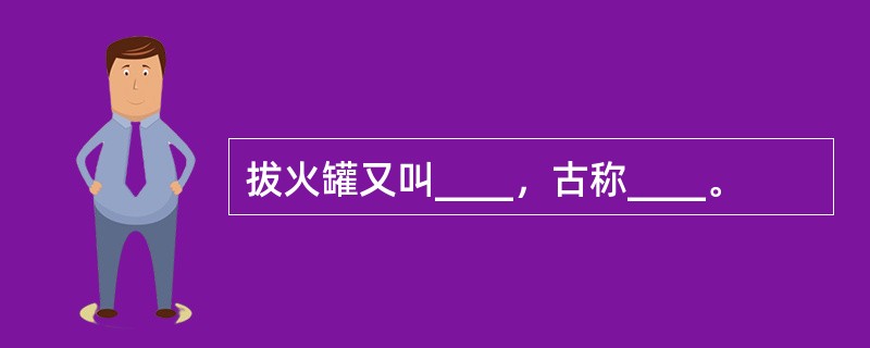 拔火罐又叫____，古称____。