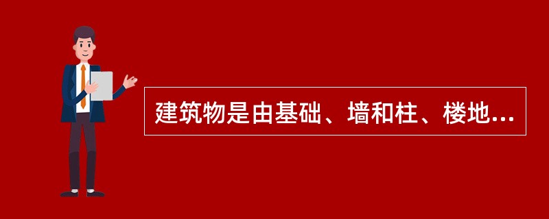 建筑物是由基础、墙和柱、楼地面、楼梯、屋顶、门窗等主要构件组成的。