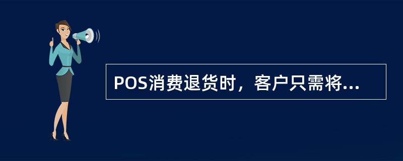 POS消费退货时，客户只需将原签购凭证回单联及特约商户认可的其他退货有效单据交收