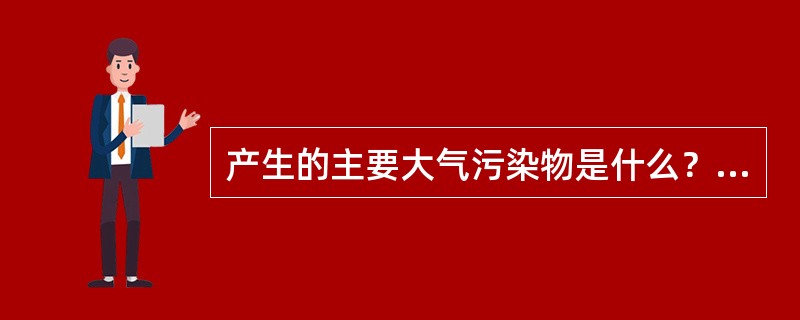 产生的主要大气污染物是什么？对环境和人的影响有哪些？