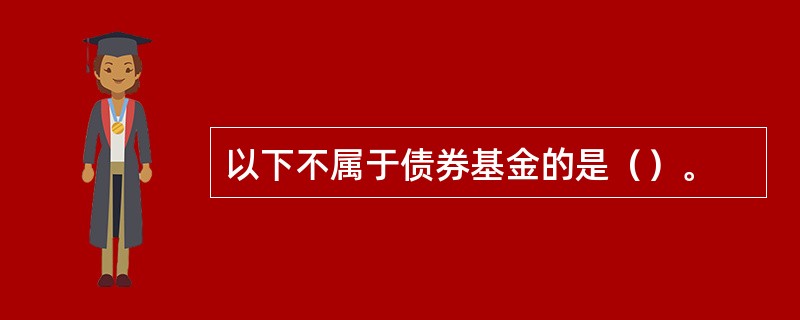 以下不属于债券基金的是（）。