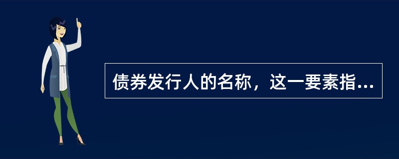 债券发行人的名称，这一要素指明了该债券的债务主题，既明确了债券发行人应履行对债权