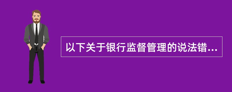 以下关于银行监督管理的说法错误的有（）。