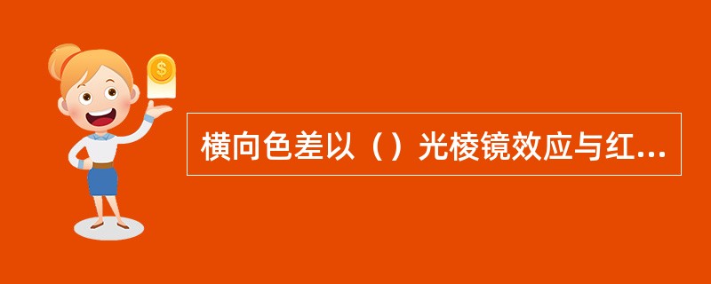 横向色差以（）光棱镜效应与红色棱镜效应的差异定量。