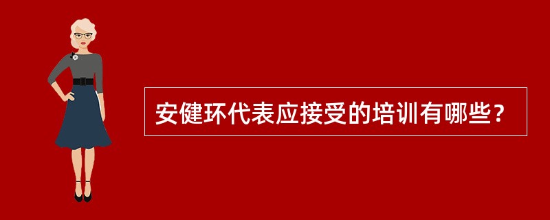 安健环代表应接受的培训有哪些？