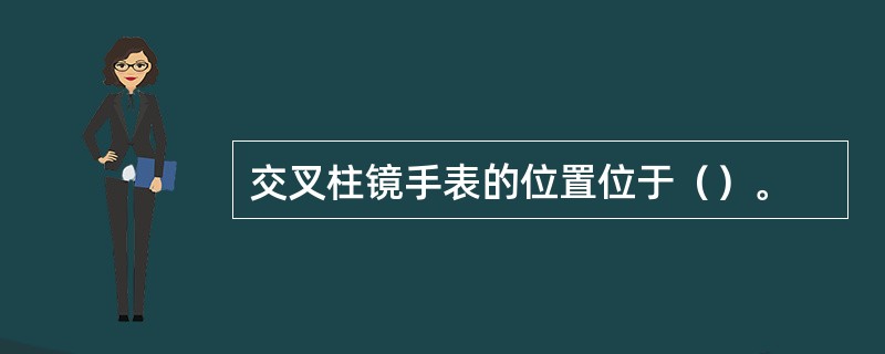 交叉柱镜手表的位置位于（）。