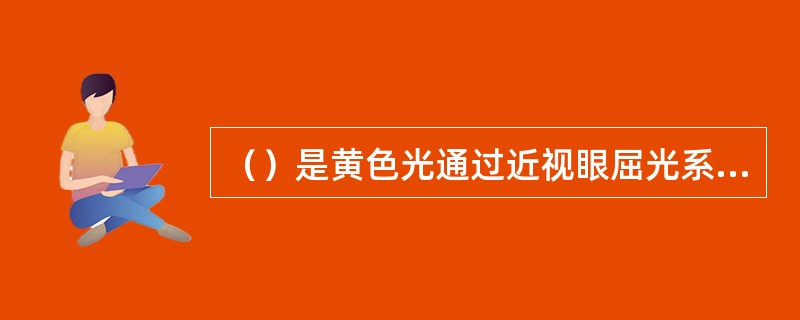 （）是黄色光通过近视眼屈光系统后成像的位置。