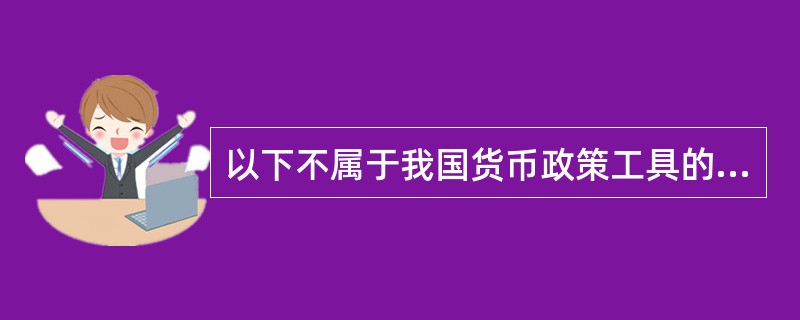 以下不属于我国货币政策工具的是（）。