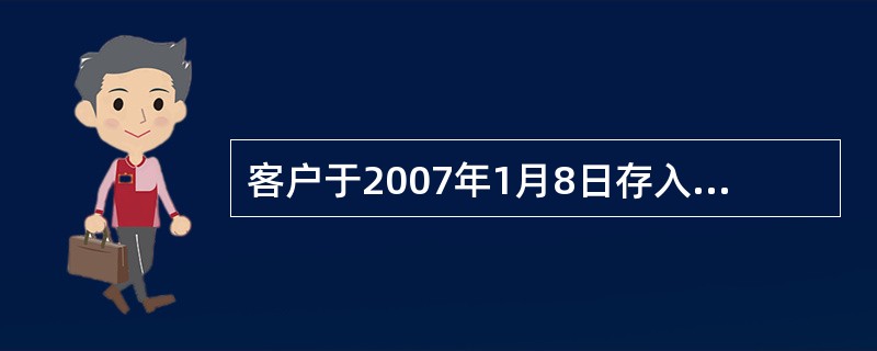 客户于2007年1月8日存入6个月存期的人民币整存整取定期储蓄存款10000元，