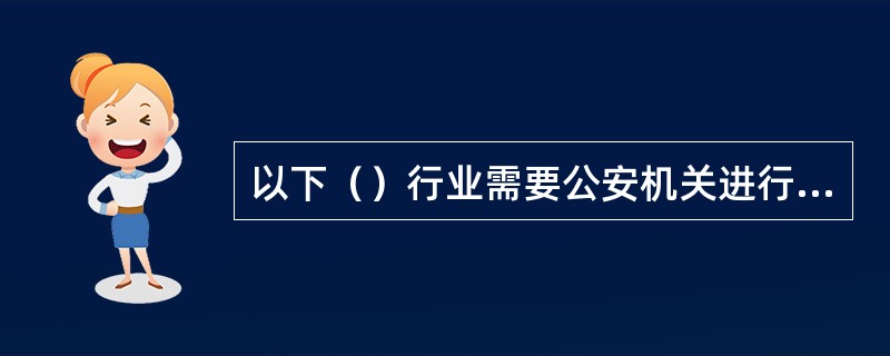 以下（）行业需要公安机关进行许可。