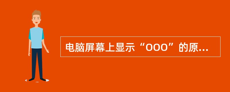 电脑屏幕上显示“OOO”的原因可能是（）。