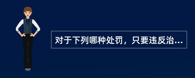 对于下列哪种处罚，只要违反治安管理的行为事实清楚，证据确凿，可以当场作出治安管理