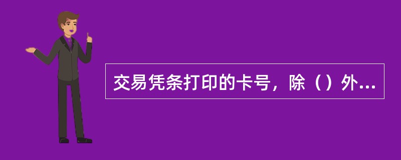 交易凭条打印的卡号，除（）外，应隐去卡号校验位前4位数字。