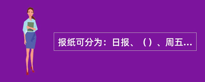 报纸可分为：日报、（）、周五报、周四报、周三报、周报、旬报、半月报、月报。