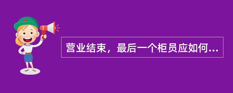 营业结束，最后一个柜员应如何处理（）。