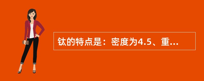 钛的特点是：密度为4.5、重量轻、有很高的强度、（）和良好的可塑性。