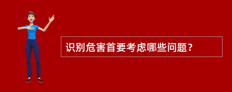 识别危害首要考虑哪些问题？