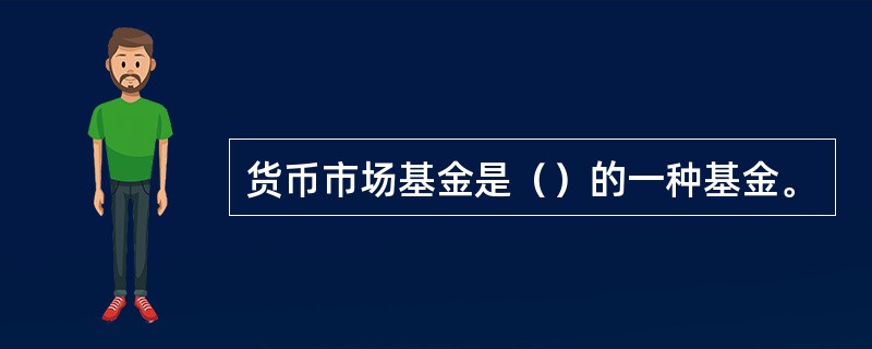 货币市场基金是（）的一种基金。