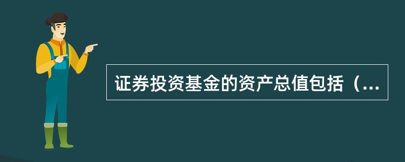 证券投资基金的资产总值包括（）。