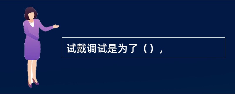 试戴调试是为了（），