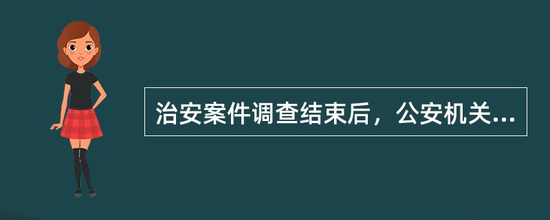 治安案件调查结束后，公安机关应当根据不同情况，作出以下处理。（）