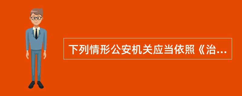 下列情形公安机关应当依照《治安管理处罚法》对违反治安管理行为人给予处罚的是（）