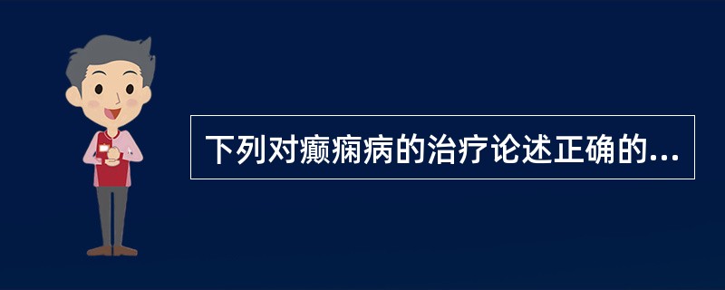 下列对癫痫病的治疗论述正确的是：（）