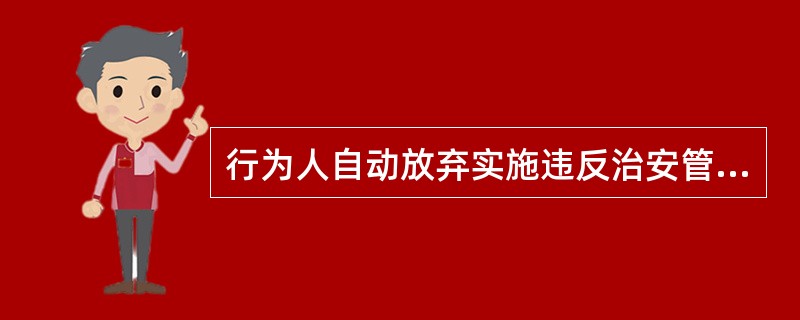 行为人自动放弃实施违反治安管理行为或者有效防止违反治安管理行为结果发生的，针对此