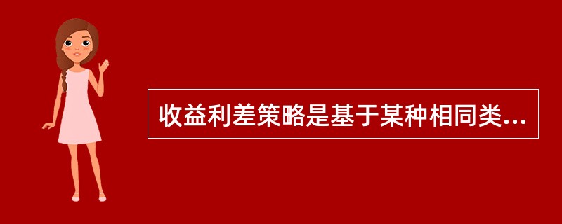 收益利差策略是基于某种相同类型中的不同债券之间收益差额的预期变化而建立组合头寸的