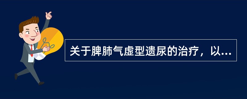 关于脾肺气虚型遗尿的治疗，以下哪项是错误的：（）