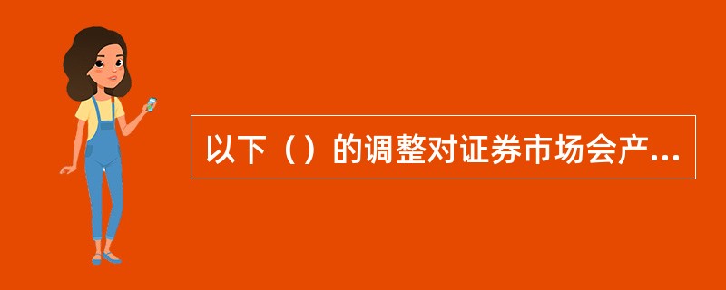 以下（）的调整对证券市场会产生直接、迅速的影响。