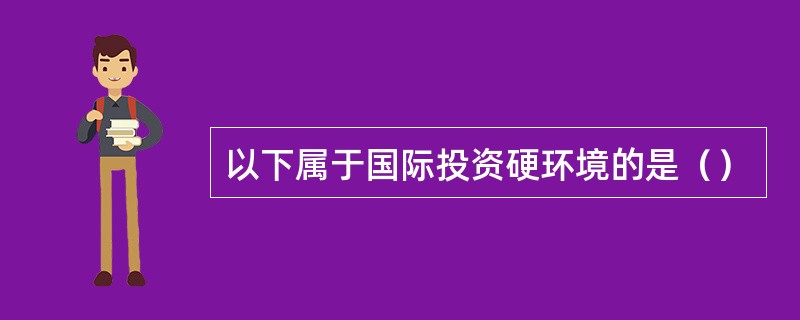 以下属于国际投资硬环境的是（）