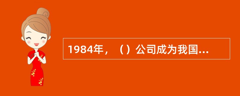 1984年，（）公司成为我国第一家向公众公开发行股票的股份公司。